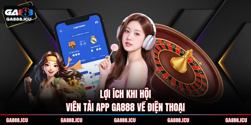 Lợi ích khi hội viên tải app GA888 về điện thoại 